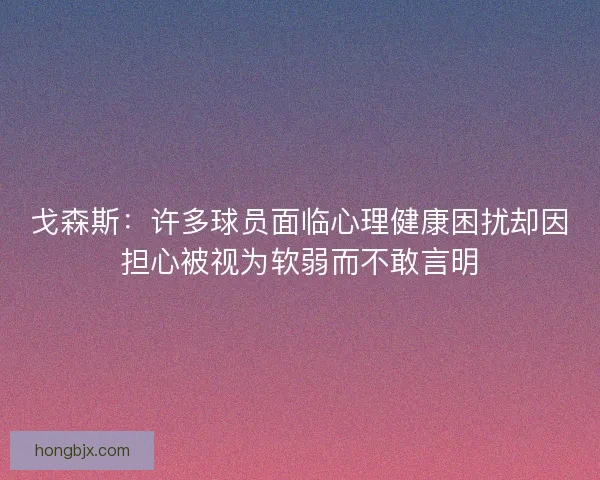戈森斯：许多球员面临心理健康困扰却因担心被视为软弱而不敢言明