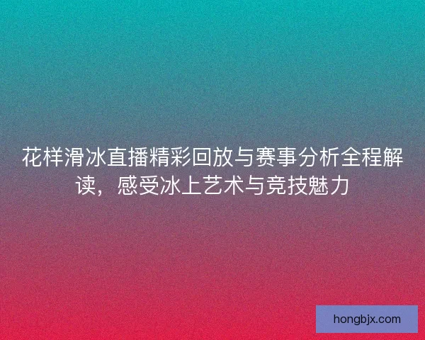 花样滑冰直播精彩回放与赛事分析全程解读，感受冰上艺术与竞技魅力