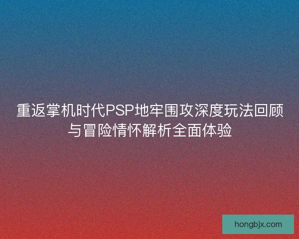 重返掌机时代PSP地牢围攻深度玩法回顾与冒险情怀解析全面体验