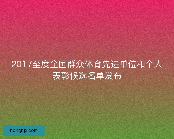 2017至度全国群众体育先进单位和个人表彰候选名单发布