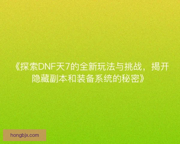 《探索DNF天7的全新玩法与挑战，揭开隐藏副本和装备系统的秘密》