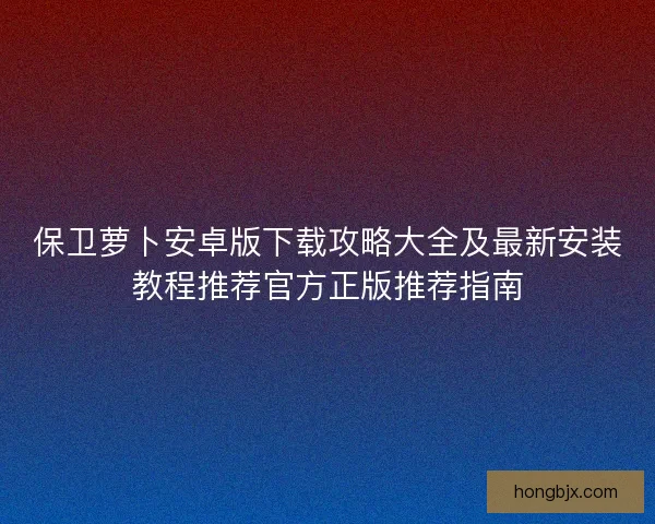 保卫萝卜安卓版下载攻略大全及最新安装教程推荐官方正版推荐指南 保卫萝卜安卓版下载攻略大全及最新安装教程推荐官方正版推荐指南