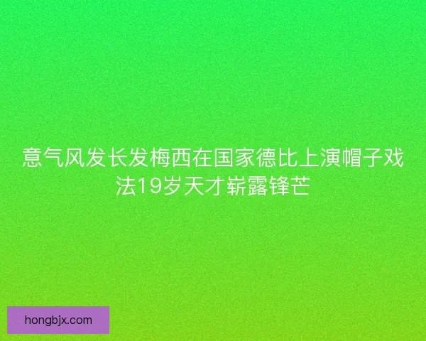 意气风发长发梅西在国家德比上演帽子戏法19岁天才崭露锋芒 意气风发长发梅西在国家德比上演帽子戏法19岁天才崭露锋芒