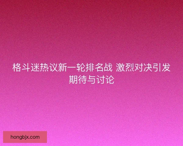 格斗迷热议新一轮排名战 激烈对决引发期待与讨论 格斗迷热议新一轮排名战 激烈对决引发期待与讨论