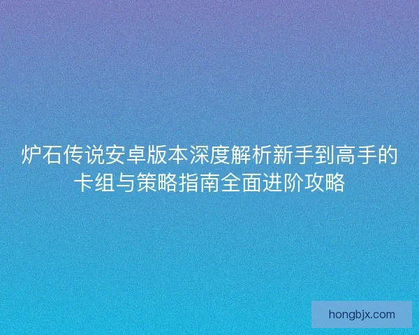 炉石传说安卓版本深度解析新手到高手的卡组与策略指南全面进阶攻略