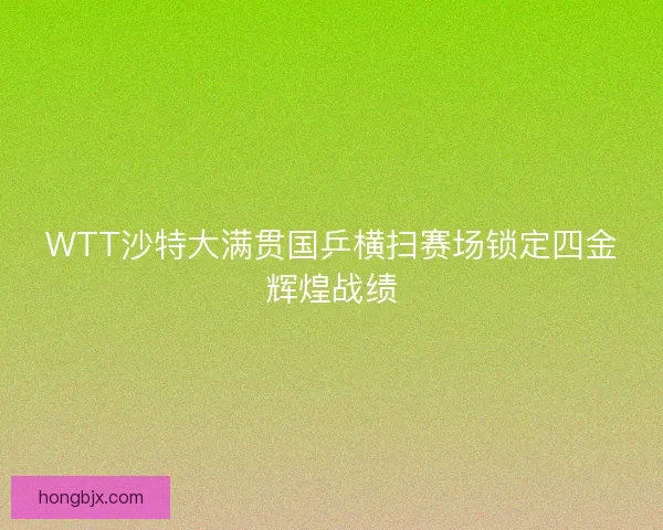 WTT沙特大满贯国乒横扫赛场锁定四金辉煌战绩