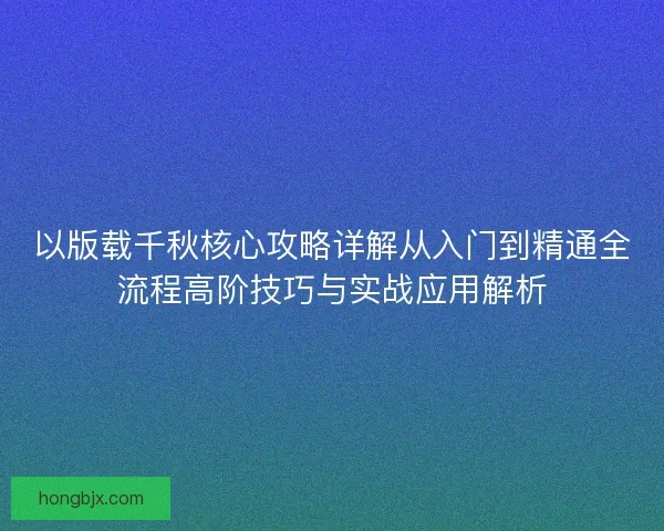 以版载千秋核心攻略详解从入门到精通全流程高阶技巧与实战应用解析