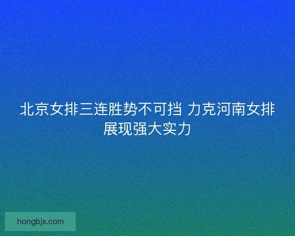 北京女排三连胜势不可挡 力克河南女排展现强大实力