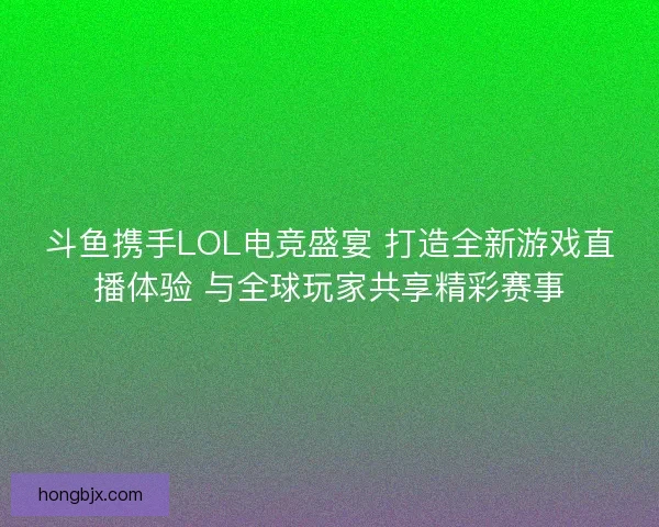 斗鱼携手LOL电竞盛宴 打造全新游戏直播体验 与全球玩家共享精彩赛事 斗鱼携手LOL电竞盛宴 打造全新游戏直播体验 与全球玩家共享精彩赛事
