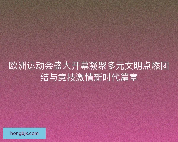 欧洲运动会盛大开幕凝聚多元文明点燃团结与竞技激情新时代篇章