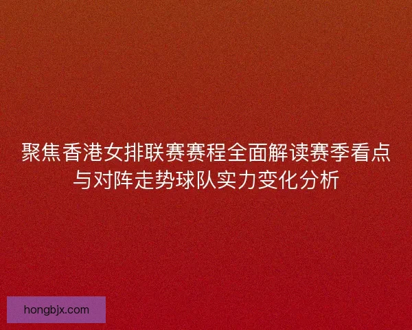 聚焦香港女排联赛赛程全面解读赛季看点与对阵走势球队实力变化分析