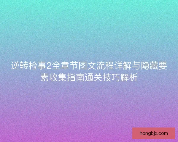 逆转检事2全章节图文流程详解与隐藏要素收集指南通关技巧解析 逆转检事2全章节图文流程详解与隐藏要素收集指南通关技巧解析