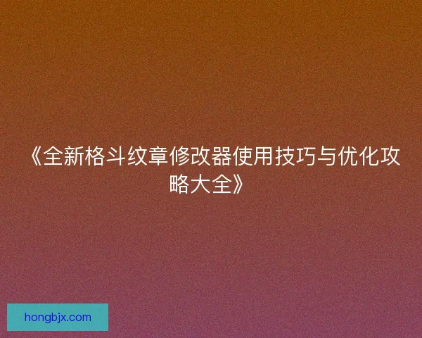 《全新格斗纹章修改器使用技巧与优化攻略大全》