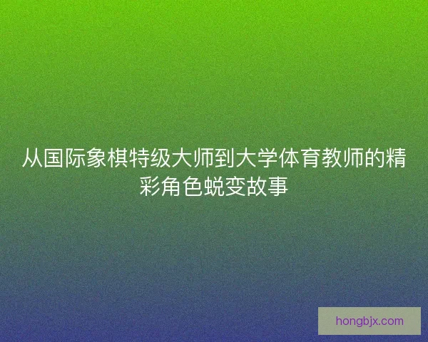 从国际象棋特级大师到大学体育教师的精彩角色蜕变故事