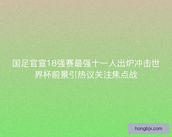 国足官宣18强赛最强十一人出炉冲击世界杯前景引热议关注焦点战