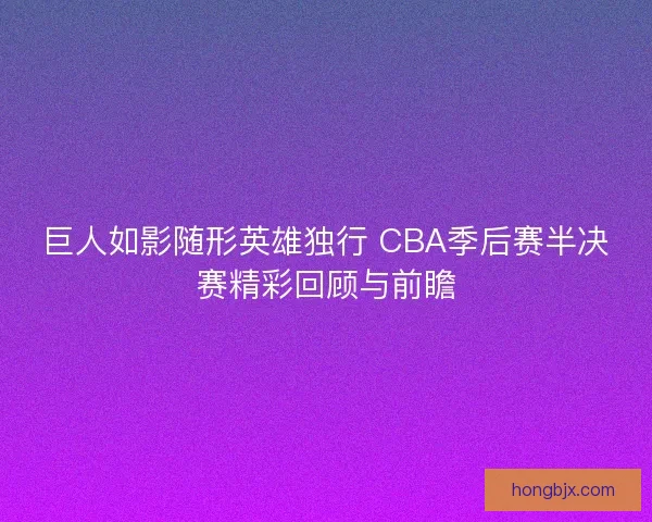 巨人如影随形英雄独行 CBA季后赛半决赛精彩回顾与前瞻
