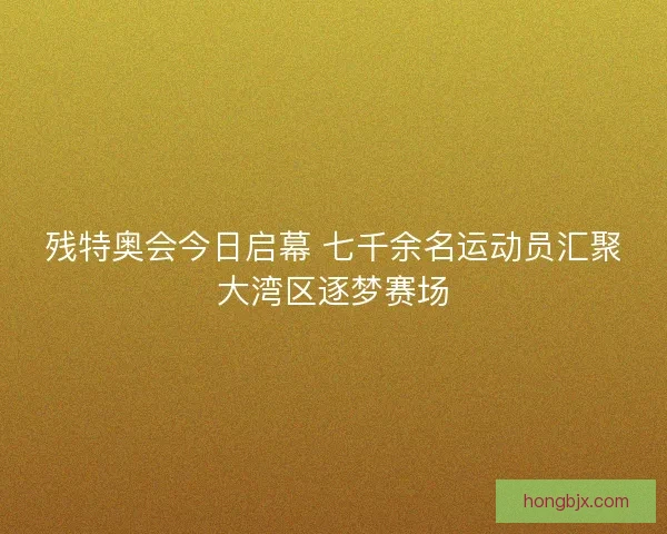 残特奥会今日启幕 七千余名运动员汇聚大湾区逐梦赛场