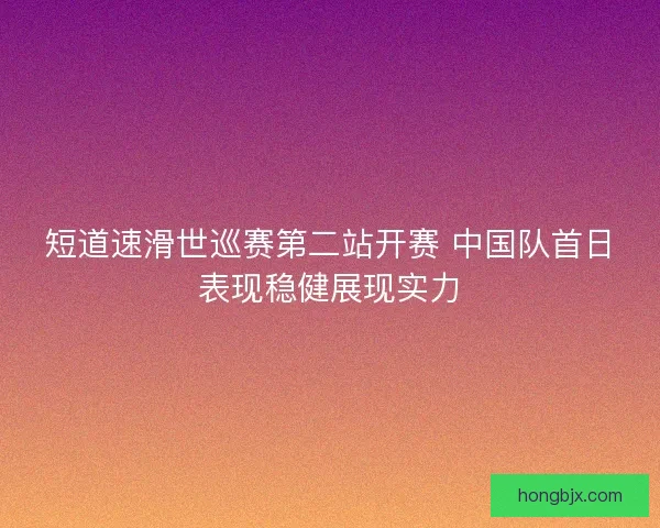 短道速滑世巡赛第二站开赛 中国队首日表现稳健展现实力