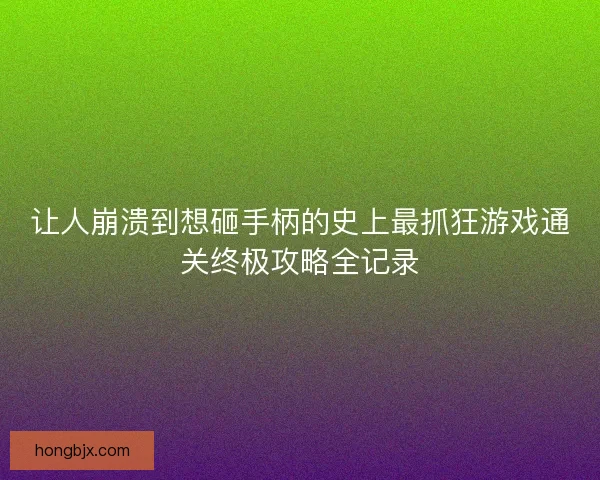 让人崩溃到想砸手柄的史上最抓狂游戏通关终极攻略全记录