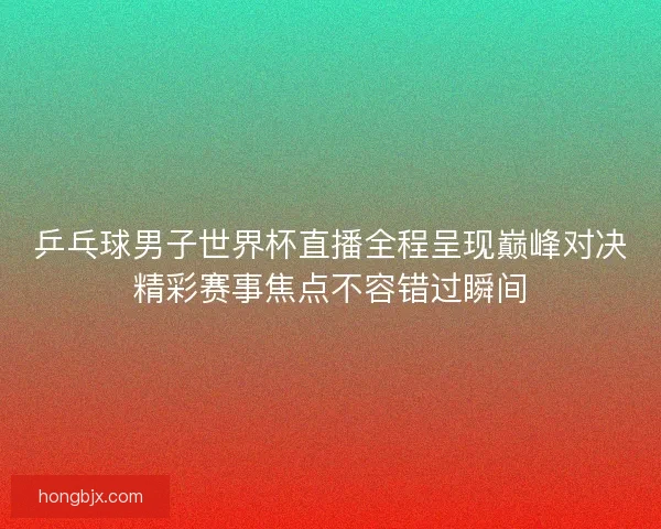 乒乓球男子世界杯直播全程呈现巅峰对决精彩赛事焦点不容错过瞬间