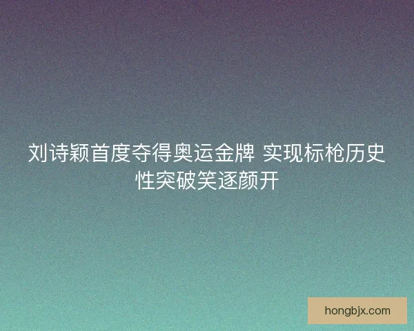 刘诗颖首度夺得奥运金牌 实现标枪历史性突破笑逐颜开 刘诗颖首度夺得奥运金牌 实现标枪历史性突破笑逐颜开
