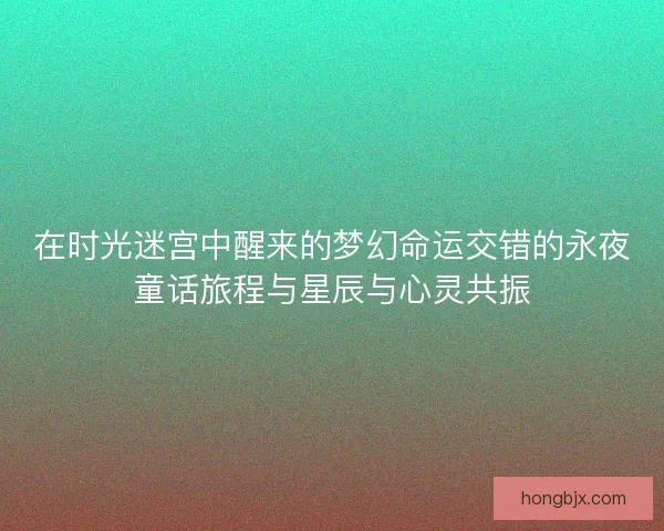 在时光迷宫中醒来的梦幻命运交错的永夜童话旅程与星辰与心灵共振 在时光迷宫中醒来的梦幻命运交错的永夜童话旅程与星辰与心灵共振