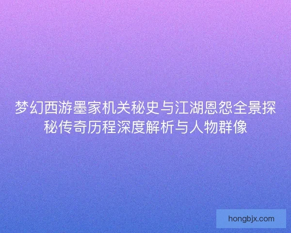 梦幻西游墨家机关秘史与江湖恩怨全景探秘传奇历程深度解析与人物群像 梦幻西游墨家机关秘史与江湖恩怨全景探秘传奇历程深度解析与人物群像
