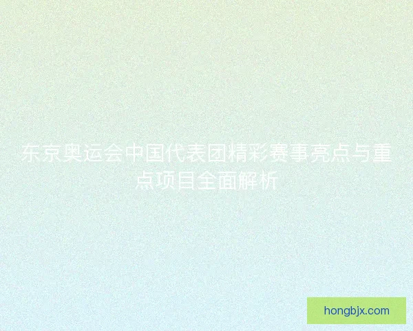 东京奥运会中国代表团精彩赛事亮点与重点项目全面解析 东京奥运会中国代表团精彩赛事亮点与重点项目全面解析