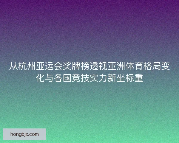 从杭州亚运会奖牌榜透视亚洲体育格局变化与各国竞技实力新坐标重