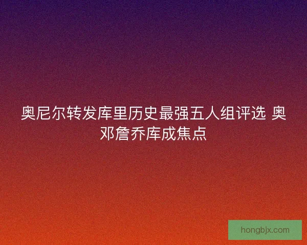 奥尼尔转发库里历史最强五人组评选 奥邓詹乔库成焦点