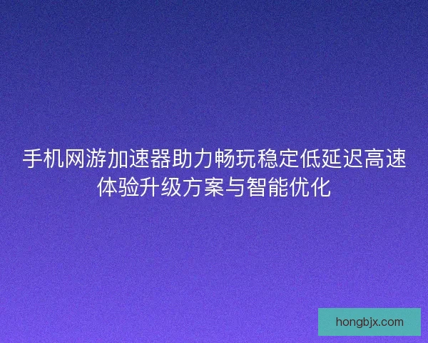 手机网游加速器助力畅玩稳定低延迟高速体验升级方案与智能优化 手机网游加速器助力畅玩稳定低延迟高速体验升级方案与智能优化