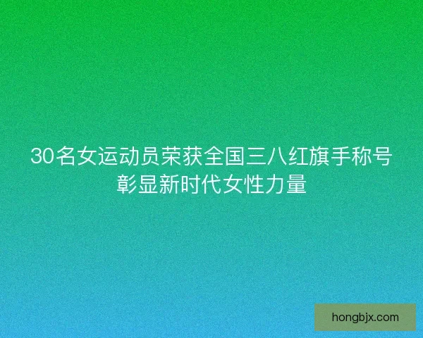 30名女运动员荣获全国三八红旗手称号彰显新时代女性力量 30名女运动员荣获全国三八红旗手称号彰显新时代女性力量