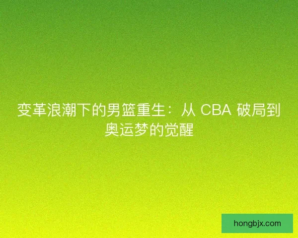 变革浪潮下的男篮重生：从 CBA 破局到奥运梦的觉醒