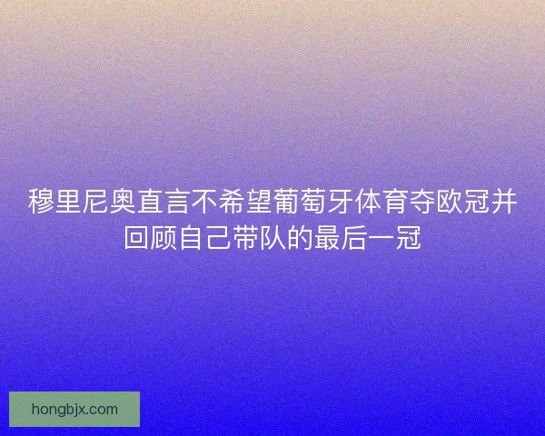 穆里尼奥直言不希望葡萄牙体育夺欧冠并回顾自己带队的最后一冠 穆里尼奥直言不希望葡萄牙体育夺欧冠并回顾自己带队的最后一冠