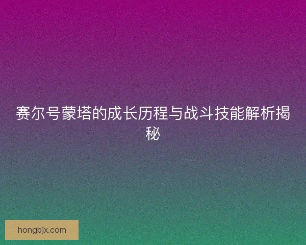 赛尔号蒙塔的成长历程与战斗技能解析揭秘 赛尔号蒙塔的成长历程与战斗技能解析揭秘