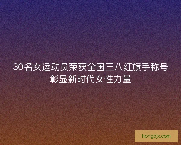 30名女运动员荣获全国三八红旗手称号彰显新时代女性力量 30名女运动员荣获全国三八红旗手称号彰显新时代女性力量