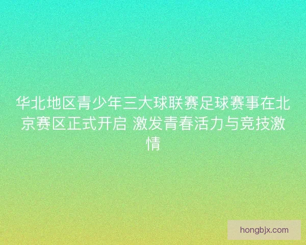 华北地区青少年三大球联赛足球赛事在北京赛区正式开启 激发青春活力与竞技激情